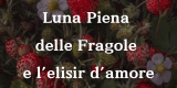 Luna Piena delle Fragole e l’elisir d’amore.